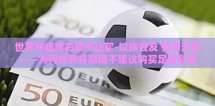世界杯足球彩票不让买-以球会友 慎勿涉足——为何世界杯期间不建议购买足球彩票 世界杯足球彩票不让买-以球会友 慎勿涉足——为何世界杯期间不建议购买足球彩票