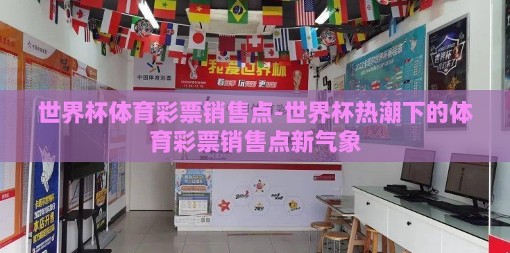 世界杯体育彩票销售点-世界杯热潮下的体育彩票销售点新气象 世界杯体育彩票销售点-世界杯热潮下的体育彩票销售点新气象
