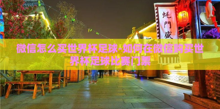 微信怎么买世界杯足球-如何在微信购买世界杯足球比赛门票 微信怎么买世界杯足球-如何在微信购买世界杯足球比赛门票