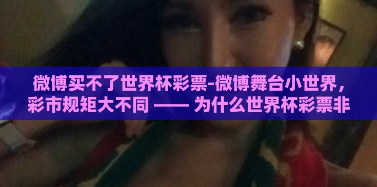 微博买不了世界杯彩票-微博舞台小世界,彩市规矩大不同 —— 为什么世界杯彩票非微博所能及 微博买不了世界杯彩票-微博舞台小世界,彩市规矩大不同 —— 为什么世界杯彩票非微博所能及