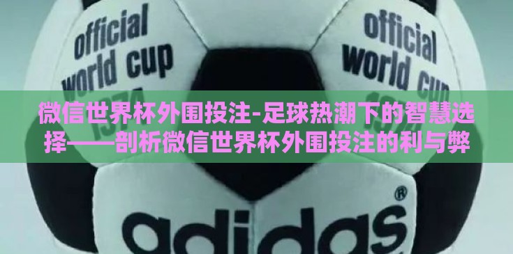 微信世界杯外围投注-足球热潮下的智慧选择——剖析微信世界杯外围投注的利与弊 微信世界杯外围投注-足球热潮下的智慧选择——剖析微信世界杯外围投注的利与弊