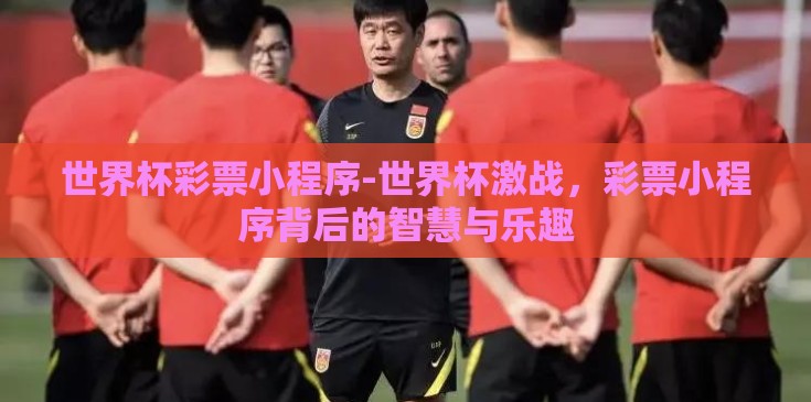 世界杯彩票小程序-世界杯激战,彩票小程序背后的智慧与乐趣 世界杯彩票小程序-世界杯激战,彩票小程序背后的智慧与乐趣