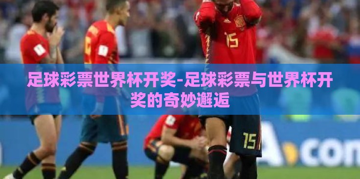 足球彩票世界杯开奖-足球彩票与世界杯开奖的奇妙邂逅 足球彩票世界杯开奖-足球彩票与世界杯开奖的奇妙邂逅