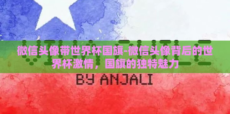 微信头像带世界杯国旗-微信头像背后的世界杯激情,国旗的独特魅力 微信头像带世界杯国旗-微信头像背后的世界杯激情,国旗的独特魅力