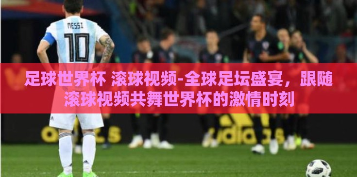 足球世界杯 滚球视频-全球足坛盛宴,跟随滚球视频共舞世界杯的激情时刻 足球世界杯 滚球视频-全球足坛盛宴,跟随滚球视频共舞世界杯的激情时刻