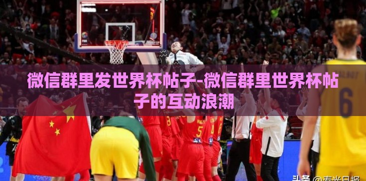 微信群里发世界杯帖子-微信群里世界杯帖子的互动浪潮