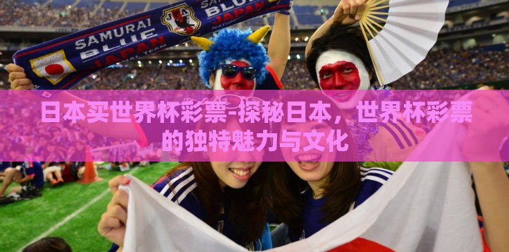 日本买世界杯彩票-探秘日本,世界杯彩票的独特魅力与文化 日本买世界杯彩票-探秘日本,世界杯彩票的独特魅力与文化