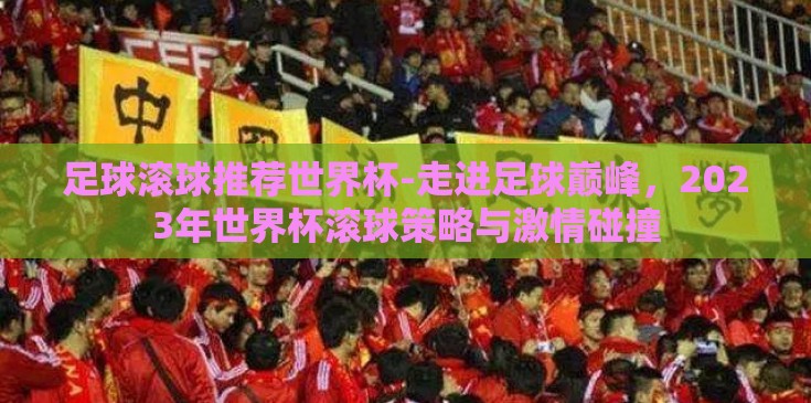 足球滚球推荐世界杯-走进足球巅峰，2023年世界杯滚球策略与激情碰撞