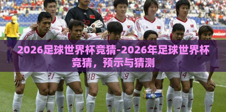 2026足球世界杯竞猜-2026年足球世界杯竞猜,预示与猜测 2026足球世界杯竞猜-2026年足球世界杯竞猜,预示与猜测