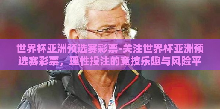 世界杯亚洲预选赛彩票-关注世界杯亚洲预选赛彩票,理性投注的竞技乐趣与风险平衡 世界杯亚洲预选赛彩票-关注世界杯亚洲预选赛彩票,理性投注的竞技乐趣与风险平衡