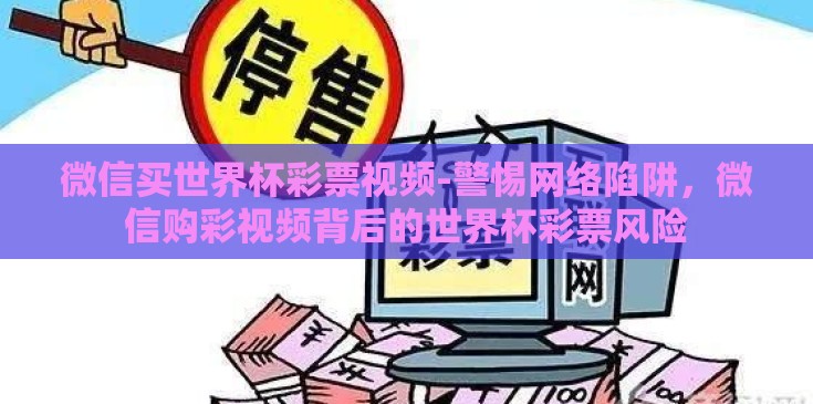 微信买世界杯彩票视频-警惕网络陷阱,微信购彩视频背后的世界杯彩票风险 微信买世界杯彩票视频-警惕网络陷阱,微信购彩视频背后的世界杯彩票风险