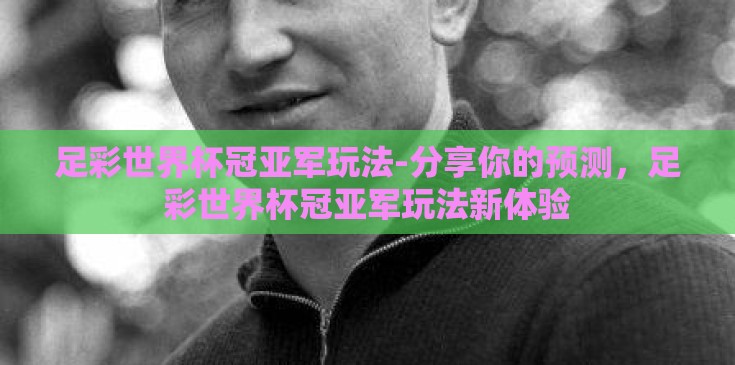 足彩世界杯冠亚军玩法-分享你的预测，足彩世界杯冠亚军玩法新体验