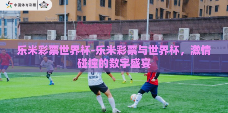 乐米彩票世界杯-乐米彩票与世界杯，激情碰撞的数字盛宴