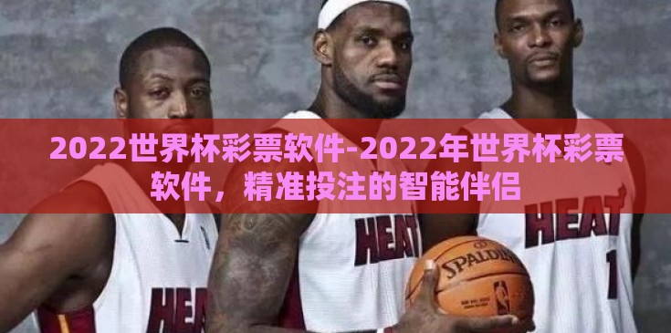 2022世界杯彩票软件-2022年世界杯彩票软件,精准投注的智能伴侣 2022世界杯彩票软件-2022年世界杯彩票软件,精准投注的智能伴侣