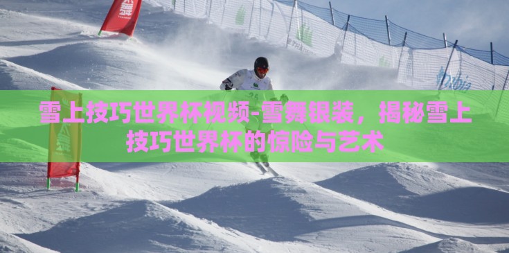 雪上技巧世界杯视频-雪舞银装，揭秘雪上技巧世界杯的惊险与艺术