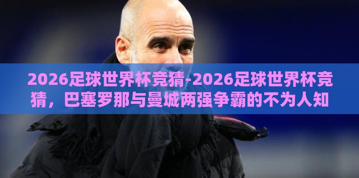 2026足球世界杯竞猜-2026足球世界杯竞猜，巴塞罗那与曼城两强争霸的不为人知细节
