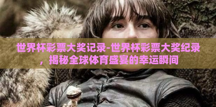 世界杯彩票大奖记录-世界杯彩票大奖纪录，揭秘全球体育盛宴的幸运瞬间