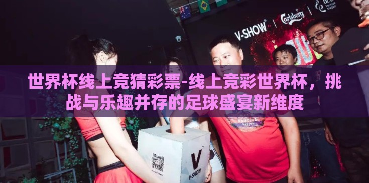 世界杯线上竞猜彩票-线上竞彩世界杯,挑战与乐趣并存的足球盛宴新维度 世界杯线上竞猜彩票-线上竞彩世界杯,挑战与乐趣并存的足球盛宴新维度
