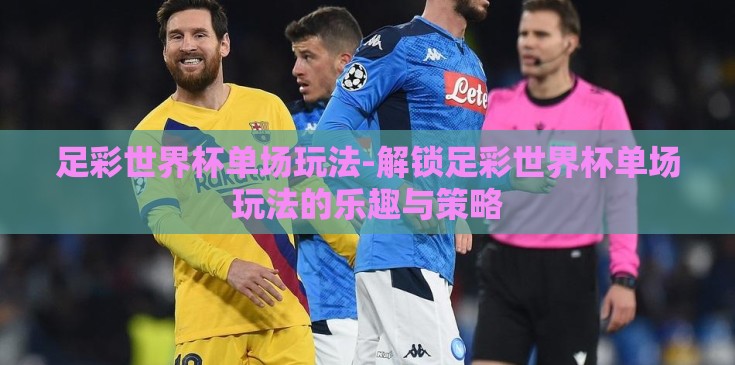足彩世界杯单场玩法-解锁足彩世界杯单场玩法的乐趣与策略