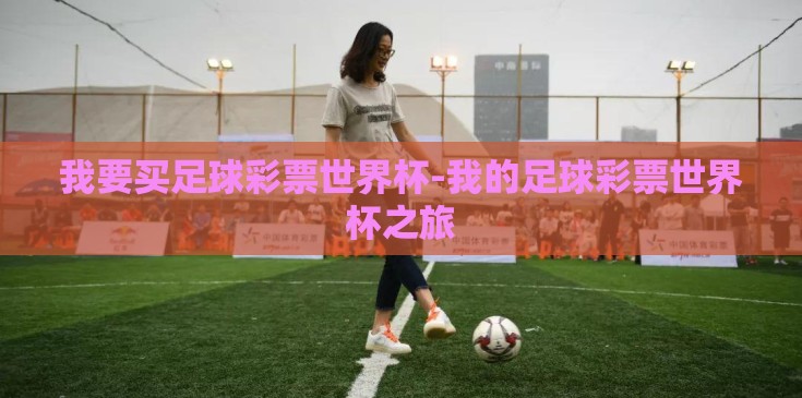 我要买足球彩票世界杯-我的足球彩票世界杯之旅 我要买足球彩票世界杯-我的足球彩票世界杯之旅
