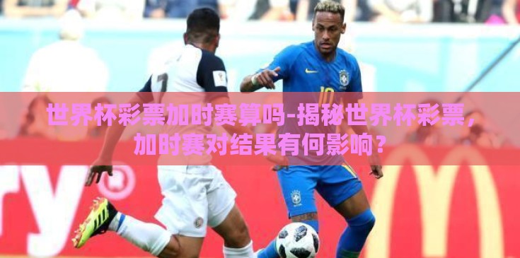 世界杯彩票加时赛算吗-揭秘世界杯彩票，加时赛对结果有何影响？