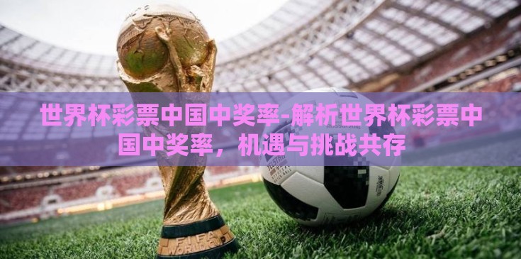 世界杯彩票中国中奖率-解析世界杯彩票中国中奖率,机遇与挑战共存 世界杯彩票中国中奖率-解析世界杯彩票中国中奖率,机遇与挑战共存