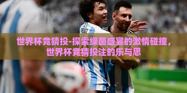 世界杯竞猜投-探索绿茵盛宴的激情碰撞，世界杯竞猜投注的乐与思
