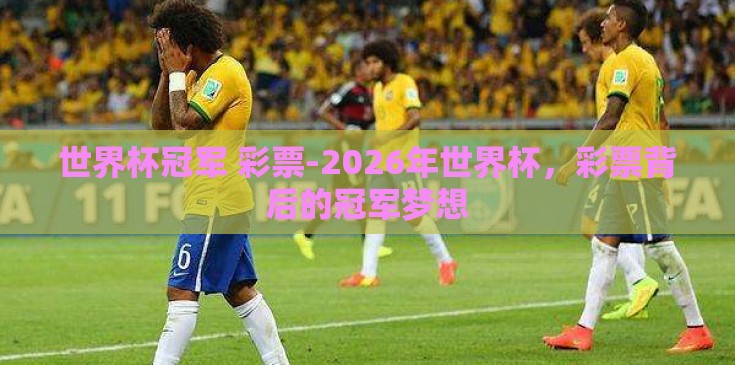 世界杯冠军 彩票-2026年世界杯,彩票背后的冠军梦想 世界杯冠军 彩票-2026年世界杯,彩票背后的冠军梦想