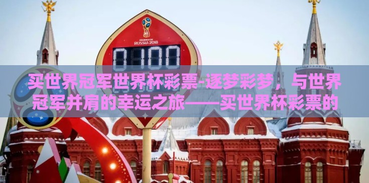 买世界冠军世界杯彩票-逐梦彩梦,与世界冠军并肩的幸运之旅——买世界杯彩票的奇妙体验 买世界冠军世界杯彩票-逐梦彩梦,与世界冠军并肩的幸运之旅——买世界杯彩票的奇妙体验