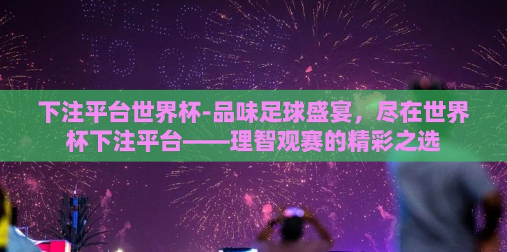 下注平台世界杯-品味足球盛宴，尽在世界杯下注平台——理智观赛的精彩之选