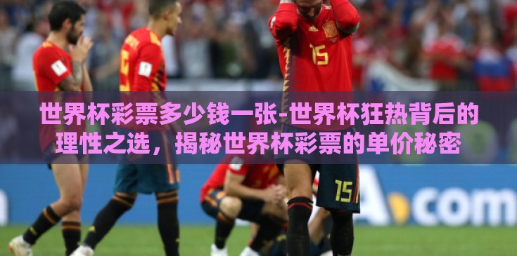 世界杯彩票多少钱一张-世界杯狂热背后的理性之选,揭秘世界杯彩票的单价秘密 世界杯彩票多少钱一张-世界杯狂热背后的理性之选,揭秘世界杯彩票的单价秘密