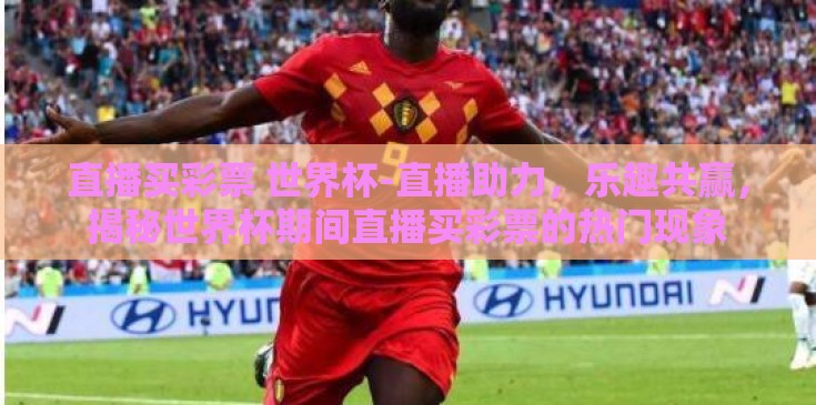直播买彩票 世界杯-直播助力,乐趣共赢,揭秘世界杯期间直播买彩票的热门现象 直播买彩票 世界杯-直播助力,乐趣共赢,揭秘世界杯期间直播买彩票的热门现象