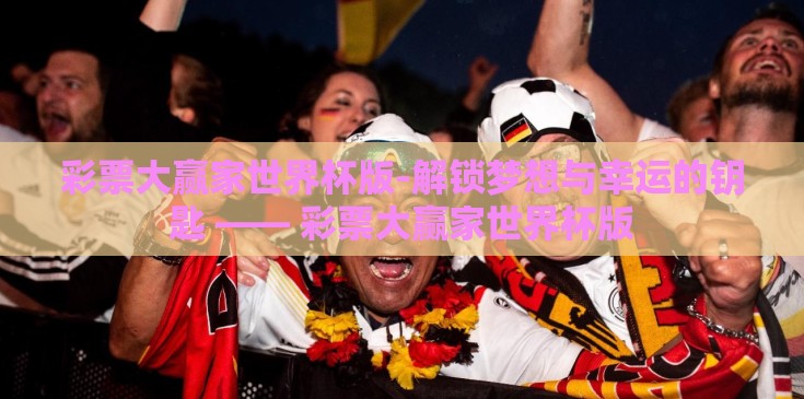 彩票大赢家世界杯版-解锁梦想与幸运的钥匙 —— 彩票大赢家世界杯版 彩票大赢家世界杯版-解锁梦想与幸运的钥匙 —— 彩票大赢家世界杯版