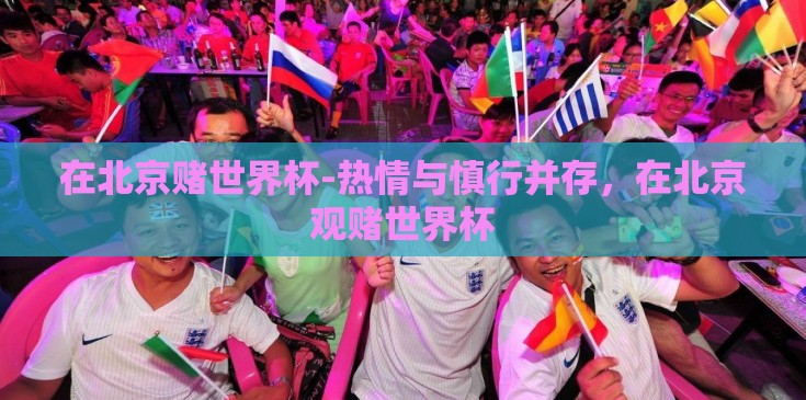 在北京赌世界杯-热情与慎行并存,在北京观赌世界杯 在北京赌世界杯-热情与慎行并存,在北京观赌世界杯
