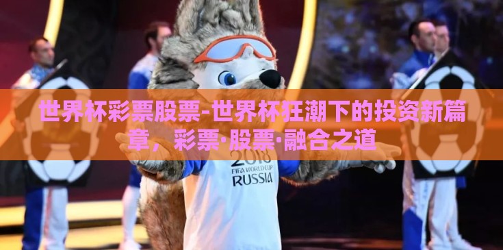 世界杯彩票股票-世界杯狂潮下的投资新篇章,彩票·股票·融合之道 世界杯彩票股票-世界杯狂潮下的投资新篇章,彩票·股票·融合之道