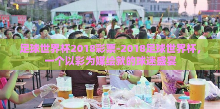 足球世界杯2018彩票-2018足球世界杯,一个以彩为媒绘就的球迷盛宴 足球世界杯2018彩票-2018足球世界杯,一个以彩为媒绘就的球迷盛宴