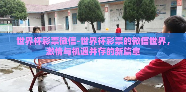 世界杯彩票微信-世界杯彩票的微信世界,激情与机遇并存的新篇章 世界杯彩票微信-世界杯彩票的微信世界,激情与机遇并存的新篇章