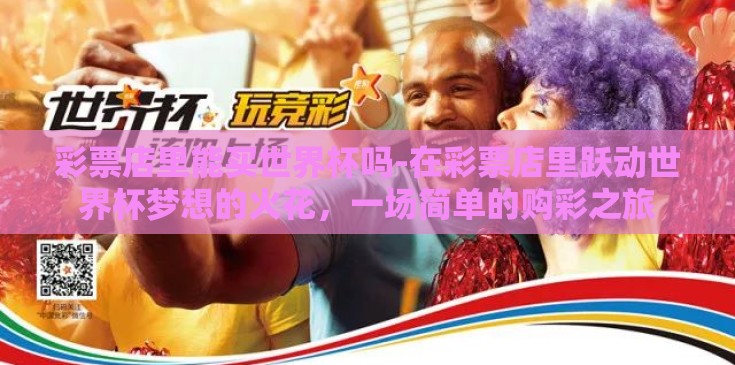 彩票店里能买世界杯吗-在彩票店里跃动世界杯梦想的火花，一场简单的购彩之旅