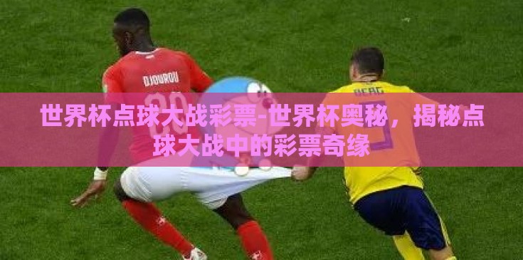 世界杯点球大战彩票-世界杯奥秘,揭秘点球大战中的彩票奇缘 世界杯点球大战彩票-世界杯奥秘,揭秘点球大战中的彩票奇缘