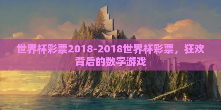 世界杯彩票2018-2018世界杯彩票,狂欢背后的数字游戏 世界杯彩票2018-2018世界杯彩票,狂欢背后的数字游戏