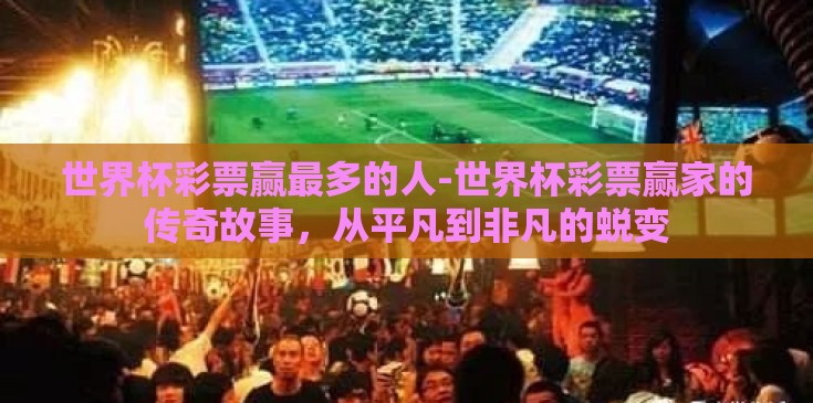 世界杯彩票赢最多的人-世界杯彩票赢家的传奇故事,从平凡到非凡的蜕变 世界杯彩票赢最多的人-世界杯彩票赢家的传奇故事,从平凡到非凡的蜕变