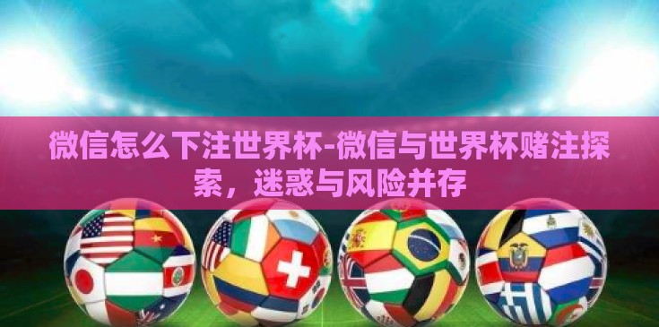 微信怎么下注世界杯-微信与世界杯赌注探索,迷惑与风险并存 微信怎么下注世界杯-微信与世界杯赌注探索,迷惑与风险并存