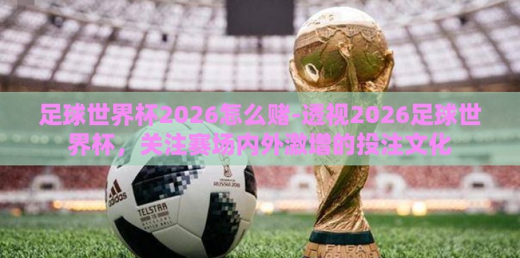 足球世界杯2026怎么赌-透视2026足球世界杯,关注赛场内外激增的投注文化 足球世界杯2026怎么赌-透视2026足球世界杯,关注赛场内外激增的投注文化