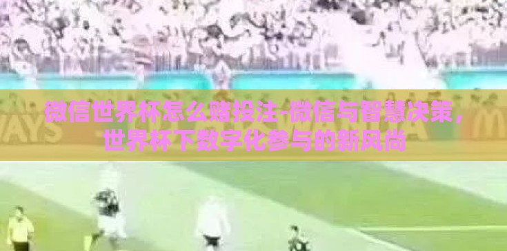 微信世界杯怎么赌投注-微信与智慧决策，世界杯下数字化参与的新风尚