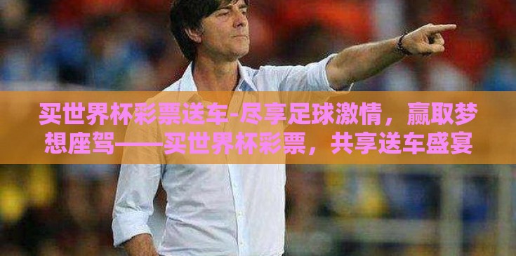 买世界杯彩票送车-尽享足球激情，赢取梦想座驾——买世界杯彩票，共享送车盛宴