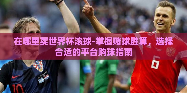 在哪里买世界杯滚球-掌握赌球胜算,选择合适的平台购球指南 在哪里买世界杯滚球-掌握赌球胜算,选择合适的平台购球指南