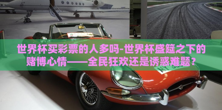 世界杯买彩票的人多吗-世界杯盛筵之下的赌博心情——全民狂欢还是诱惑难题？