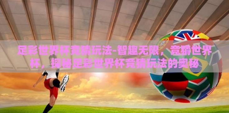 足彩世界杯竞猜玩法-智趣无限，竞猜世界杯，探秘足彩世界杯竞猜玩法的奥秘