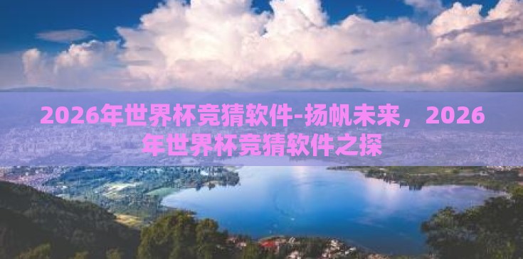 2026年世界杯竞猜软件-扬帆未来，2026年世界杯竞猜软件之探