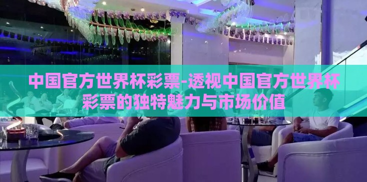中国官方世界杯彩票-透视中国官方世界杯彩票的独特魅力与市场价值